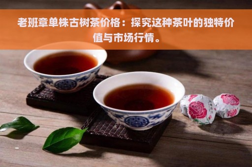 老班章单株古树茶价格：探究这种茶叶的独特价值与市场行情。