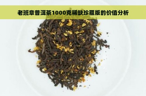 老班章普洱茶1000克稀缺珍藏版的价值分析