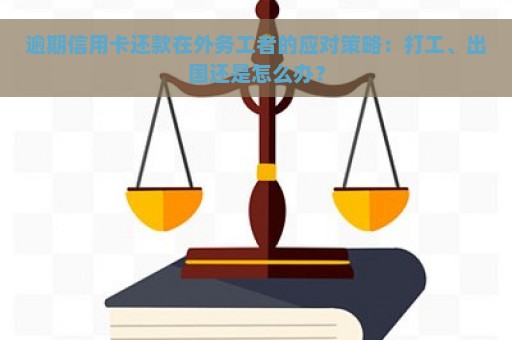 逾期信用卡还款在外务工者的应对策略：打工、出国还是怎么办？