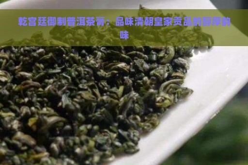 乾宫廷御制普洱茶膏：品味清朝皇家贡品的醇厚韵味