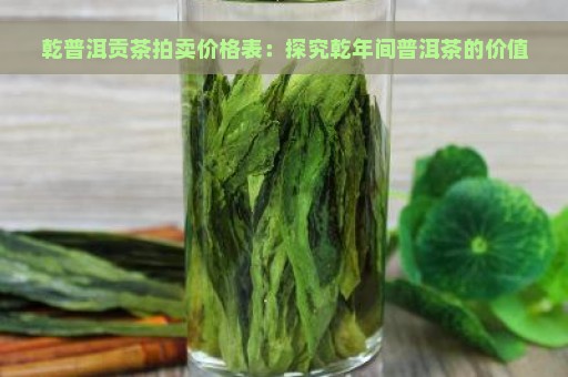 乾普洱贡茶拍卖价格表：探究乾年间普洱茶的价值