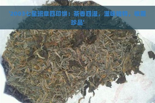 '2003七星班章四印饼：茶香四溢，滋味独特，收藏珍品'