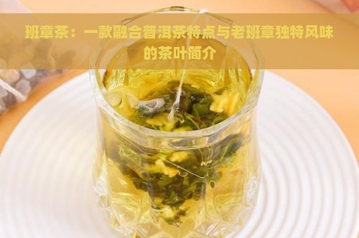 班章茶：一款融合普洱茶特点与老班章独特风味的茶叶简介