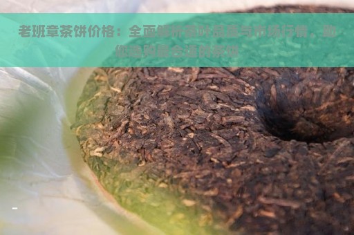 老班章茶饼价格：全面解析茶叶品质与市场行情，助您选购最合适的茶饼