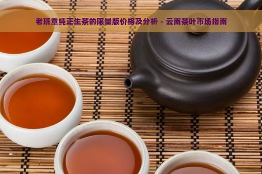 老班章纯正生茶的限量版价格及分析 - 云南茶叶市场指南