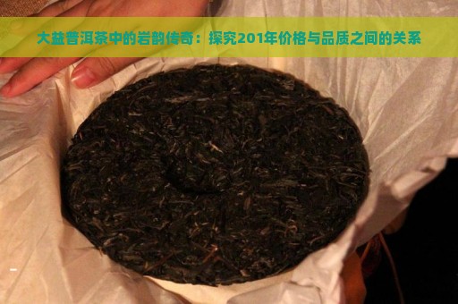 大益普洱茶中的岩韵传奇：探究201年价格与品质之间的关系