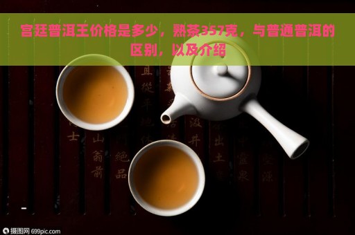 宫廷普洱王价格是多少，熟茶357克，与普通普洱的区别，以及介绍