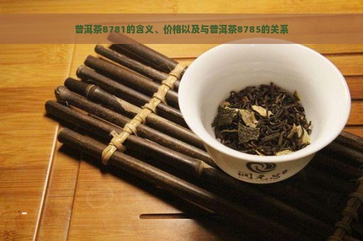 普洱茶8781的含义、价格以及与普洱茶8785的关系