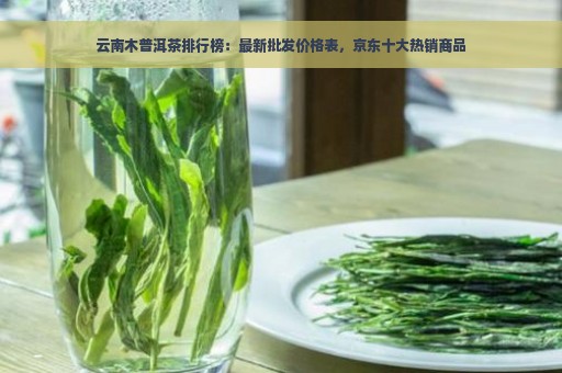 云南木普洱茶排行榜：最新批发价格表，京东十大热销商品