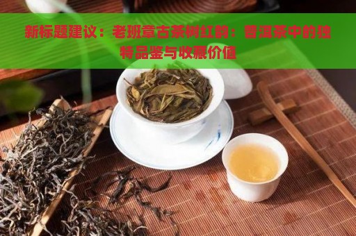 新标题建议：老班章古茶树红韵：普洱茶中的独特品鉴与收藏价值