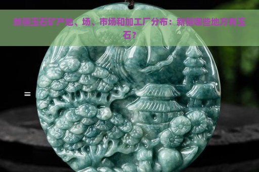 新疆玉石矿产地、场、市场和加工厂分布：新疆哪些地方有玉石？