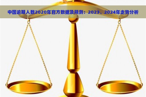 中国逾期人数2020年官方数据及预测：2023、2024年走势分析