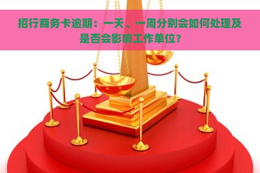 招行商务卡逾期：一天、一周分别会如何处理及是否会影响工作单位？