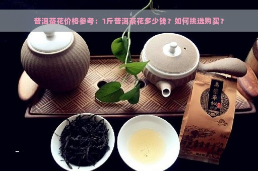 普洱茶花价格参考：1斤普洱茶花多少钱？如何挑选购买？