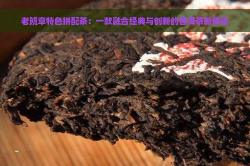 老班章特色拼配茶：一款融合经典与创新的普洱茶新体验