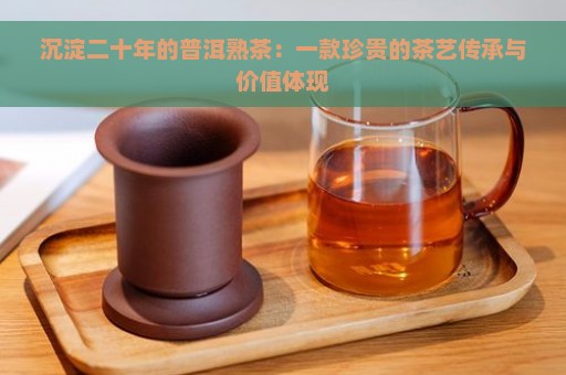 沉淀二十年的普洱熟茶：一款珍贵的茶艺传承与价值体现