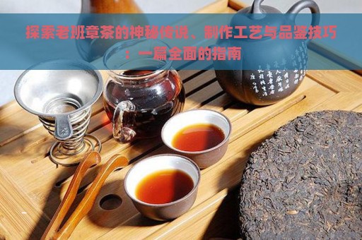 探索老班章茶的神秘传说、制作工艺与品鉴技巧：一篇全面的指南