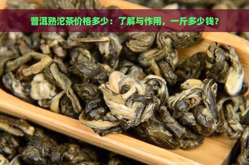 普洱熟沱茶价格多少：了解与作用，一斤多少钱？