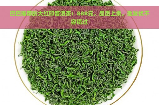 巴巴推荐的大红印普洱茶：888元，品质上乘，批发优不容错过