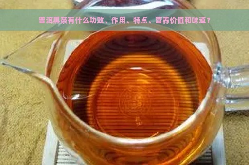 普洱黑茶有什么功效、作用、特点、营养价值和味道？