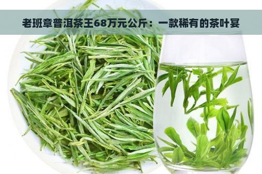 老班章普洱茶王68万元公斤：一款稀有的茶叶宴