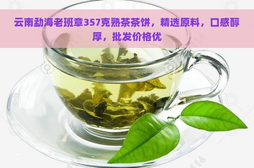 云南勐海老班章357克熟茶茶饼，精选原料，口感醇厚，批发价格优