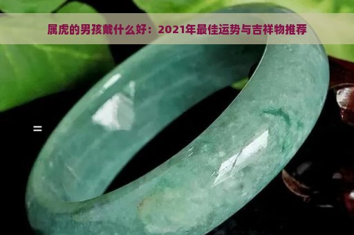 属虎的男孩戴什么好：2021年最佳运势与吉祥物推荐