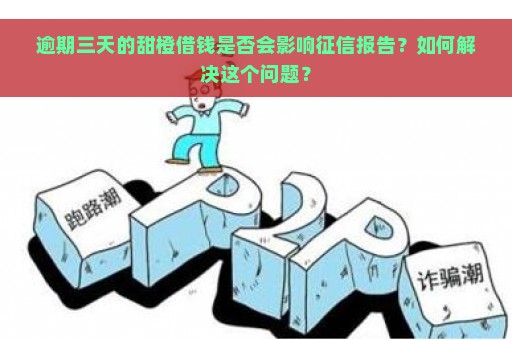 逾期三天的甜橙借钱是否会影响征信报告？如何解决这个问题？