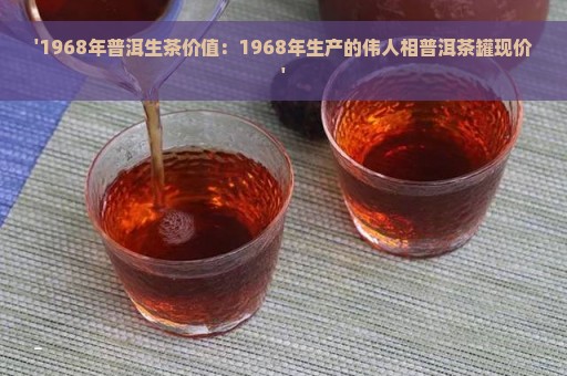 '1968年普洱生茶价值：1968年生产的伟人相普洱茶罐现价'