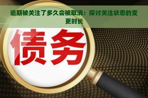 逾期被关注了多久会被取消：探讨关注状态的变更时长