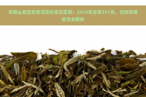 布朗山老班章普洱茶价格及区别：2012年生茶357克，古树茶等信息全解析