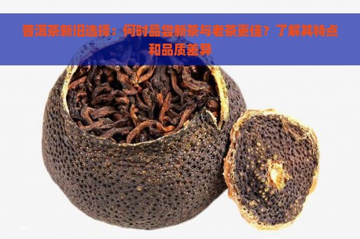 普洱茶新旧选择：何时品尝新茶与老茶更佳？了解其特点和品质差异