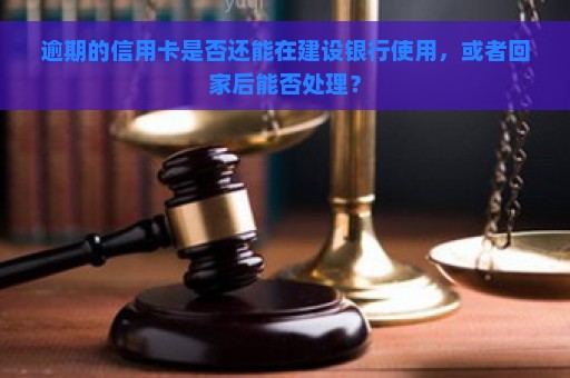 逾期的信用卡是否还能在建设银行使用，或者回家后能否处理？