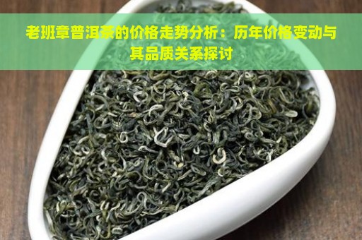 老班章普洱茶的价格走势分析：历年价格变动与其品质关系探讨