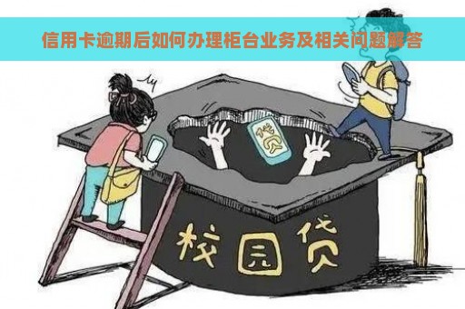 信用卡逾期后如何办理柜台业务及相关问题解答