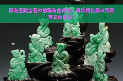 探究玉髓宝石中的稀有金黄色：何种颜色最珍贵及其文化意义？