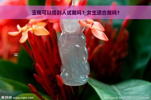 玉镯可以借别人试戴吗？女生适合戴吗？