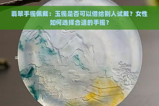 翡翠手镯佩戴：玉镯是否可以借给别人试戴？女性如何选择合适的手镯？