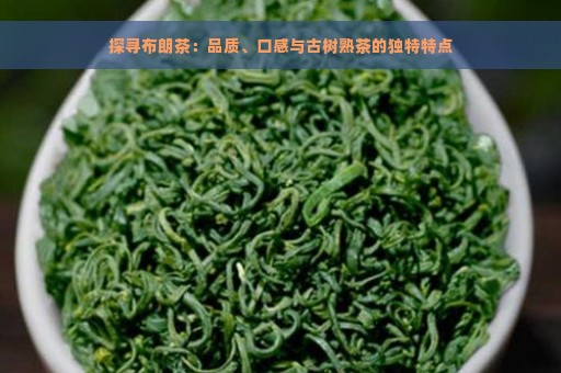 探寻布朗茶：品质、口感与古树熟茶的独特特点