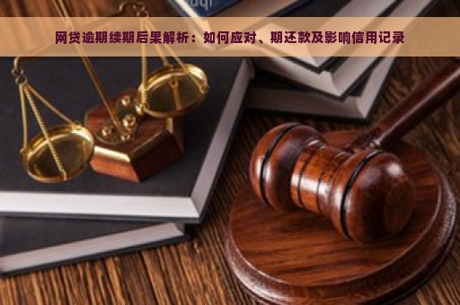 网贷逾期续期后果解析：如何应对、期还款及影响信用记录