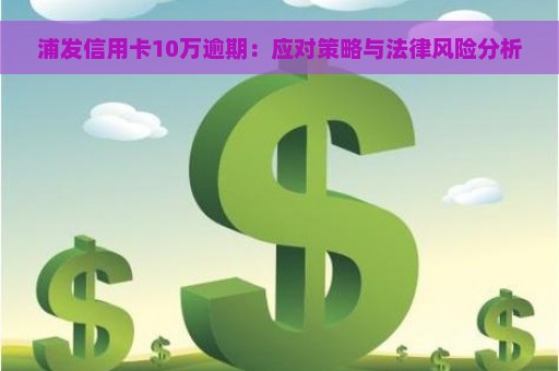 浦发信用卡10万逾期：应对策略与法律风险分析