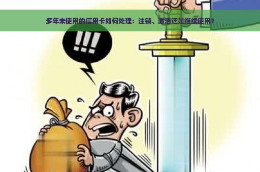 多年未使用的信用卡如何处理：注销、激活还是继续使用？