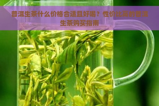 普洱生茶什么价格合适且好喝？性价比高的普洱生茶购买指南