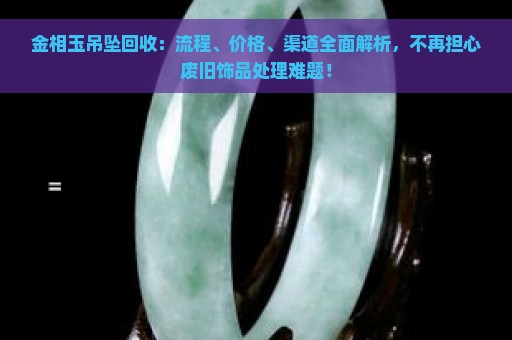 金相玉吊坠回收：流程、价格、渠道全面解析，不再担心废旧饰品处理难题！