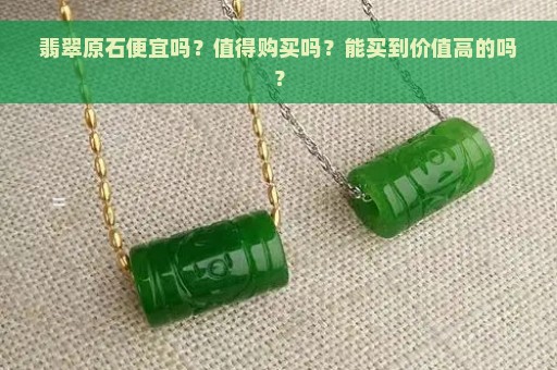 翡翠原石便宜吗？值得购买吗？能买到价值高的吗？