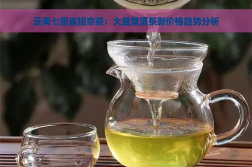 云南七星雀班章茶：大益普洱茶新价格趋势分析