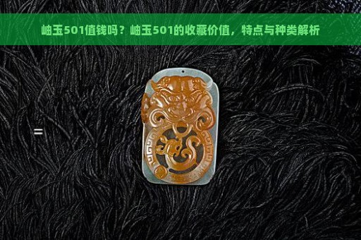 岫玉501值钱吗？岫玉501的收藏价值，特点与种类解析