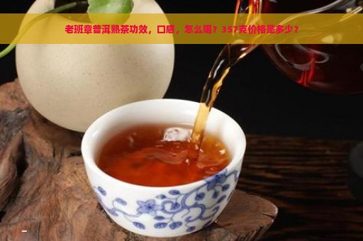 老班章普洱熟茶功效，口感，怎么喝？357克价格是多少？