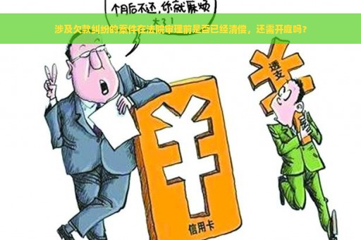 涉及欠款纠纷的案件在法院审理前是否已经清偿，还需开庭吗？