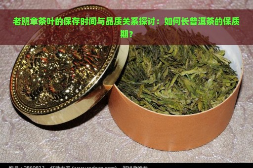 老班章茶叶的保存时间与品质关系探讨：如何长普洱茶的保质期？